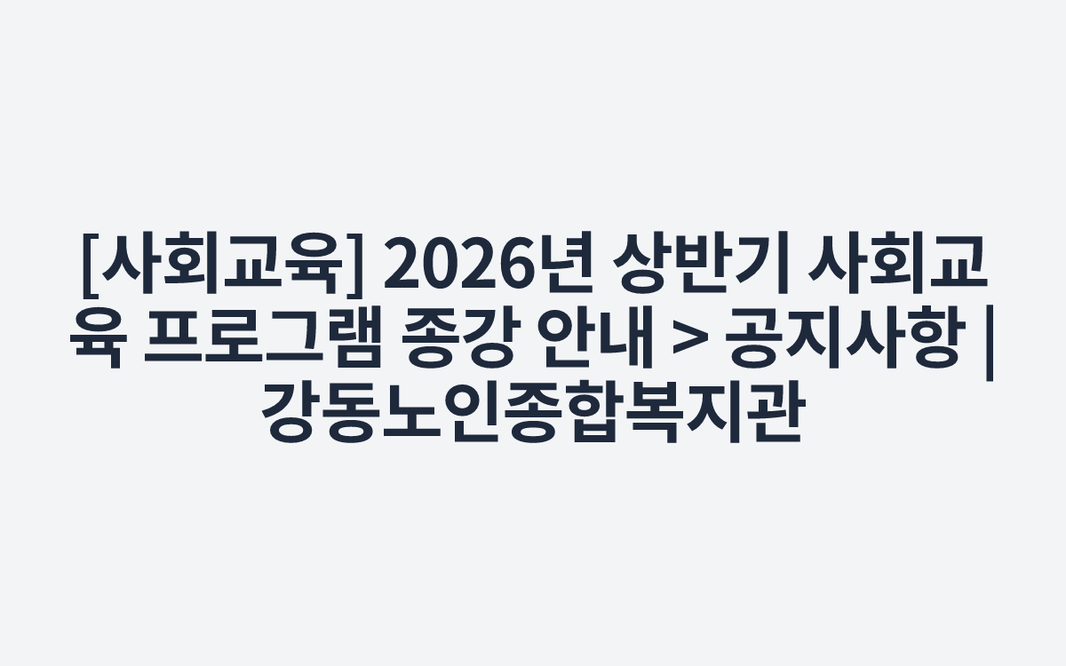 [사회교육] 2026년 상반기 사회교육 프로그램 종강 안내 > 공지사항 | 강동노인종합복지관